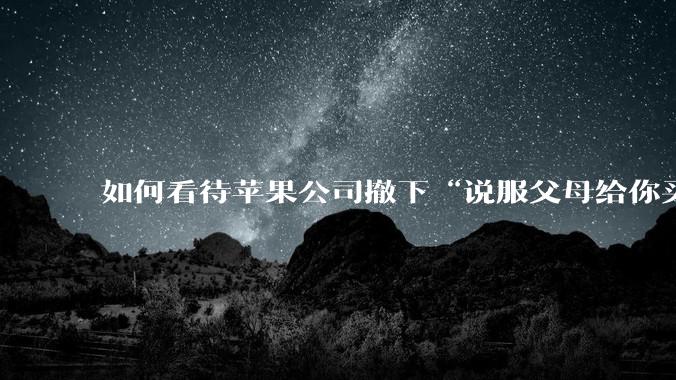 如何看待苹果公司撤下“说服父母给你买一台 Mac”的广告***，上线仅一天？